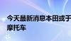 今天最新消息本田或于2025年停止生产轻便摩托车