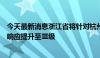 今天最新消息浙江省将针对杭州市、衢州市的地质灾害应急响应提升至Ⅲ级