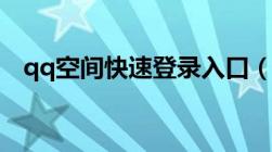 qq空间快速登录入口（qq空间快速入口）