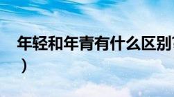 年轻和年青有什么区别?（年青和年轻的区别）