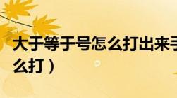 大于等于号怎么打出来手机（大于或等于号怎么打）