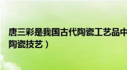 唐三彩是我国古代陶瓷工艺品中的一朵奇葩（唐三彩是什么陶瓷技艺）