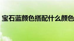 宝石蓝颜色搭配什么颜色漂亮（宝石蓝颜色）