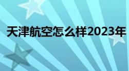 天津航空怎么样2023年（天津航空怎么样）