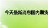 今天最新消息国内期货早盘开盘涨跌不一