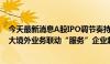 今天最新消息A股IPO调节奏持续投行人员冗余 部分券商加大境外业务联动“服务”企业赴港上市