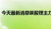 今天最新消息碳酸锂主力合约日内跌幅达6%