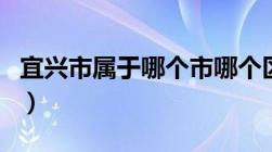 宜兴市属于哪个市哪个区（宜兴市属于哪个市）