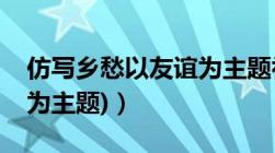 仿写乡愁以友谊为主题初（仿写乡愁(以友谊为主题)）