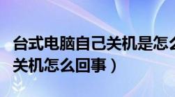 台式电脑自己关机是怎么回事（台式电脑自动关机怎么回事）