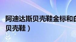 阿迪达斯贝壳鞋金标和白标的区别（阿迪达斯贝壳鞋）