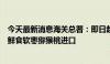 今天最新消息海关总署：即日起允许符合相关要求的新西兰鲜食软枣猕猴桃进口