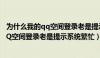 为什么我的qq空间登录老是提示系统繁忙了（为什么我的QQ空间登录老是提示系统繁忙）