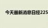 今天最新消息日经225指数收盘涨0.95%