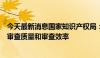 今天最新消息国家知识产权局：运用人工智能技术提高专利审查质量和审查效率