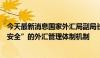 今天最新消息国家外汇局副局长王春英：构建“更开放、更安全”的外汇管理体制机制