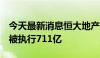 今天最新消息恒大地产被强制执行6亿，累计被执行711亿