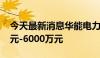 今天最新消息华能电力：拟回购股份3000万元-6000万元