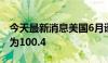 今天最新消息美国6月谘商会消费者信心指数为100.4