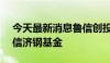 今天最新消息鲁信创投：拟1.75亿元参设鲁信济钢基金