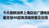 今天最新消息上海启动广播电视超高清能力建设推进计划 全面支撑4K超高清视频普及应用