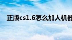 正版cs1.6怎么加人机器人（cs怎么加人）