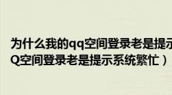 为什么我的qq空间登录老是提示系统繁忙了（为什么我的QQ空间登录老是提示系统繁忙）