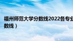 福州师范大学分数线2022各专业录取位次（福州师范大学分数线）