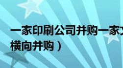 一家印刷公司并购一家文具店属于横向并购（横向并购）