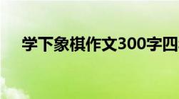 学下象棋作文300字四年级（学下象棋）