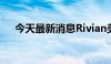 今天最新消息Rivian美股盘后涨超30%