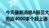 今天最新消息A股三大指数午后集体转涨 两市近4000家个股上涨