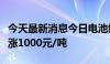 今天最新消息今日电池级碳酸锂价格较上日上涨1000元/吨