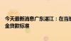 今天最新消息广东湛江：在当地无成套住房执行首套房公积金贷款标准