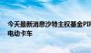 今天最新消息沙特主权基金PIF向三一集团购买18.7亿美元电动卡车