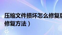 压缩文件损坏怎么修复后无法打开（压缩文件修复方法）