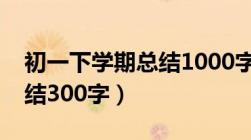 初一下学期总结1000字初中（初一下学期总结300字）