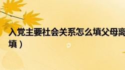 入党主要社会关系怎么填父母离婚（入党主要社会关系怎么填）