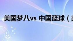 美国梦八vs 中国篮球（美国梦一队vs中国）