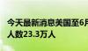 今天最新消息美国至6月22日当周初请失业金人数23.3万人