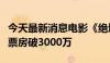 今天最新消息电影《绝地战警：生死与共》总票房破3000万