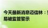 今天最新消息迈信林：独立董事夏明因短线交易被监管警示