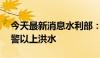 今天最新消息水利部：全国34条河流发生超警以上洪水