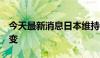 今天最新消息日本维持6月份总体经济评估不变