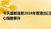 今天最新消息2024年香港出口预测上调到9%至11% 出口信心指数攀升