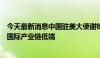 今天最新消息中国驻美大使谢锋：发展中国家不应永远处于国际产业链低端