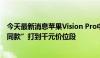 今天最新消息苹果Vision Pro中国即将发售，华强北已有“同款”打到千元价位段