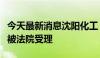 今天最新消息沈阳化工：子公司破产清算申请被法院受理