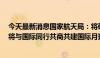 今天最新消息国家航天局：将研制嫦娥七号和八号探测器，将与国际同行共商共建国际月球科研站