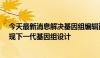 今天最新消息解决基因组编辑面临难题——“RNA桥”实现下一代基因组设计